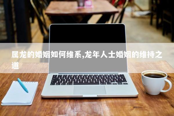 属龙的婚姻如何维系,龙年人士婚姻的维持之道